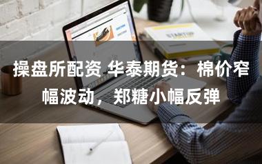 操盘所配资 华泰期货：棉价窄幅波动，郑糖小幅反弹