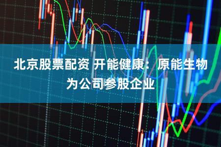 北京股票配资 开能健康：原能生物为公司参股企业