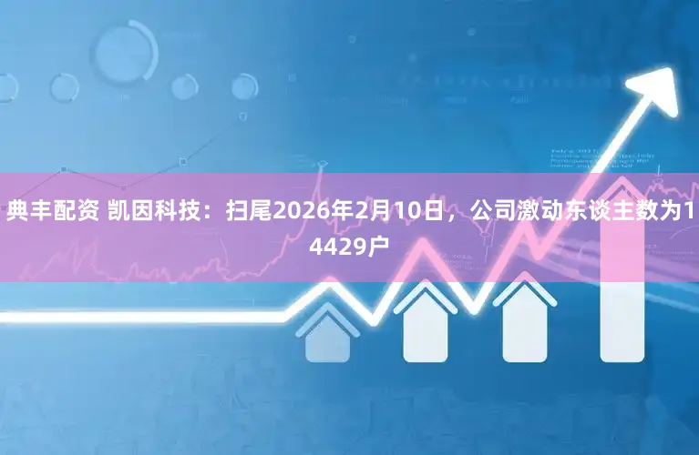 典丰配资 凯因科技：扫尾2026年2月10日，公司激动东谈主数为14429户