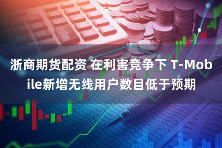 浙商期货配资 在利害竞争下 T-Mobile新增无线用户数目低于预期