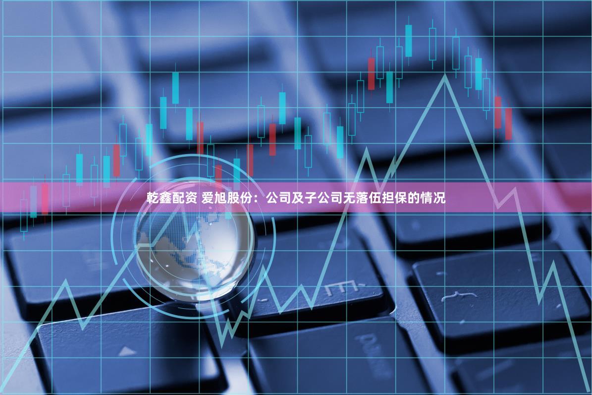 乾鑫配资 爱旭股份：公司及子公司无落伍担保的情况