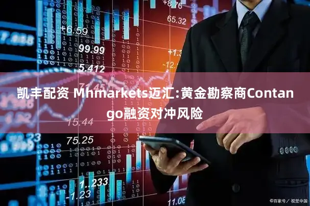 凯丰配资 Mhmarkets迈汇:黄金勘察商Contango融资对冲风险