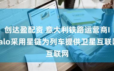 创达盈配资 意大利铁路运营商Italo采用星链为列车提供卫星互联网