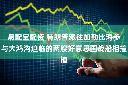 易配宝配资 特朗普派往加勒比海参与大鸿沟迫临的两艘好意思国战船相撞