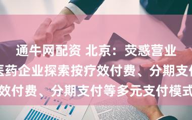 通牛网配资 北京：荧惑营业保障公司和医药企业探索按疗效付费、分期支付等多元支付模式