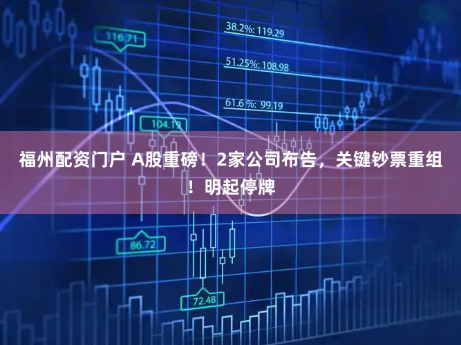 福州配资门户 A股重磅！2家公司布告，关键钞票重组！明起停牌