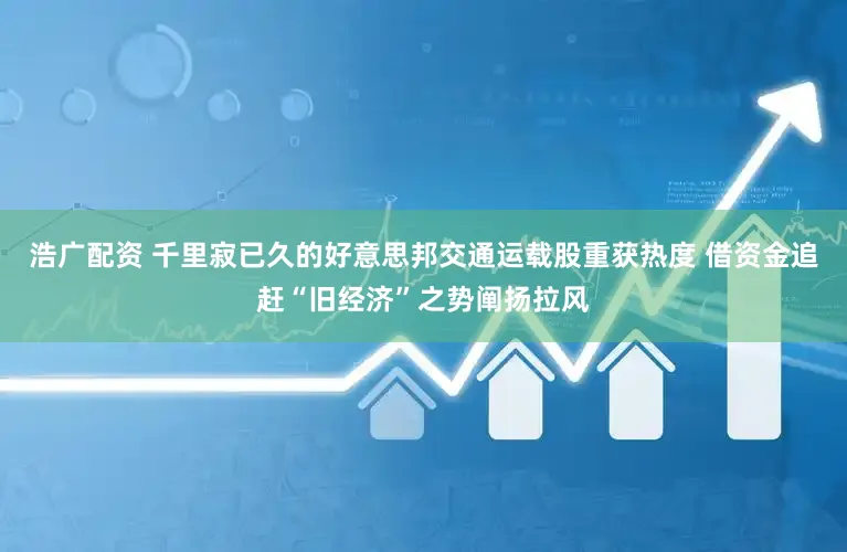 浩广配资 千里寂已久的好意思邦交通运载股重获热度 借资金追赶“旧经济”之势阐扬拉风