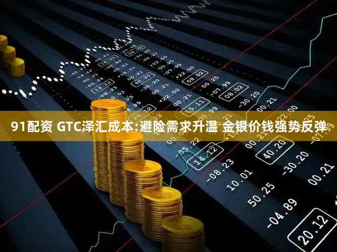 91配资 GTC泽汇成本:避险需求升温 金银价钱强势反弹