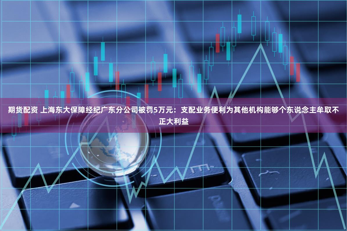 期货配资 上海东大保障经纪广东分公司被罚5万元：支配业务便利为其他机构能够个东说念主牟取不正大利益