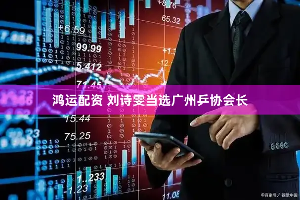 鸿运配资 刘诗雯当选广州乒协会长