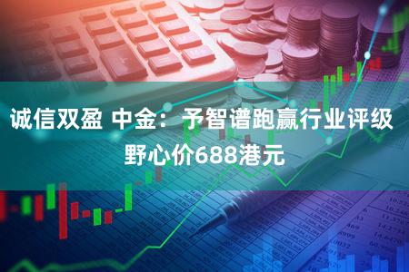 诚信双盈 中金：予智谱跑赢行业评级 野心价688港元