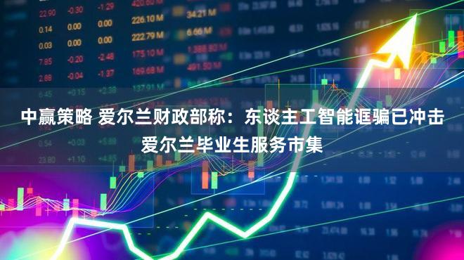 中赢策略 爱尔兰财政部称：东谈主工智能诓骗已冲击爱尔兰毕业生服务市集