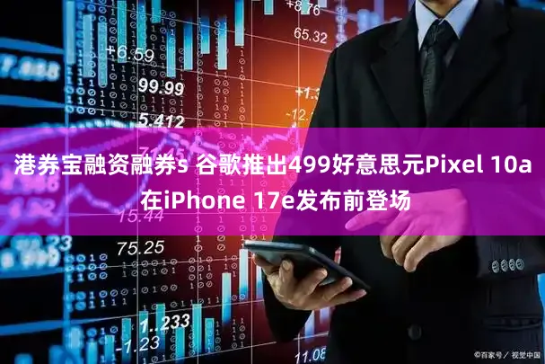 港券宝融资融券s 谷歌推出499好意思元Pixel 10a 在iPhone 17e发布前登场