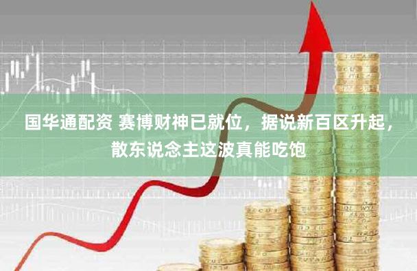 国华通配资 赛博财神已就位，据说新百区升起，散东说念主这波真能吃饱