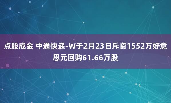 点股成金 中通快递-W于2月23日斥资1552万好意思元回购61.66万股