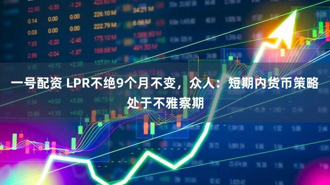 一号配资 LPR不绝9个月不变，众人：短期内货币策略处于不雅察期