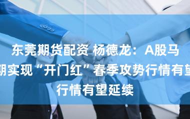 东莞期货配资 杨德龙：A股马年如期实现“开门红”春季攻势行情有望延续