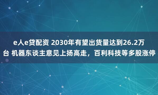 e人e贷配资 2030年有望出货量达到26.2万台 机器东谈主意见上扬高走，百利科技等多股涨停