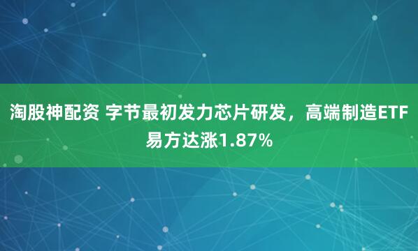 淘股神配资 字节最初发力芯片研发，高端制造ETF易方达涨1.87%