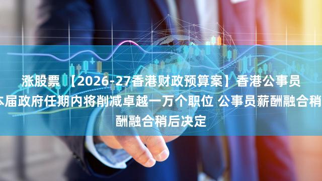 涨股票 【2026-27香港财政预算案】香港公事员缩编 本届政府任期内将削减卓越一万个职位 公事员薪酬融合稍后决定