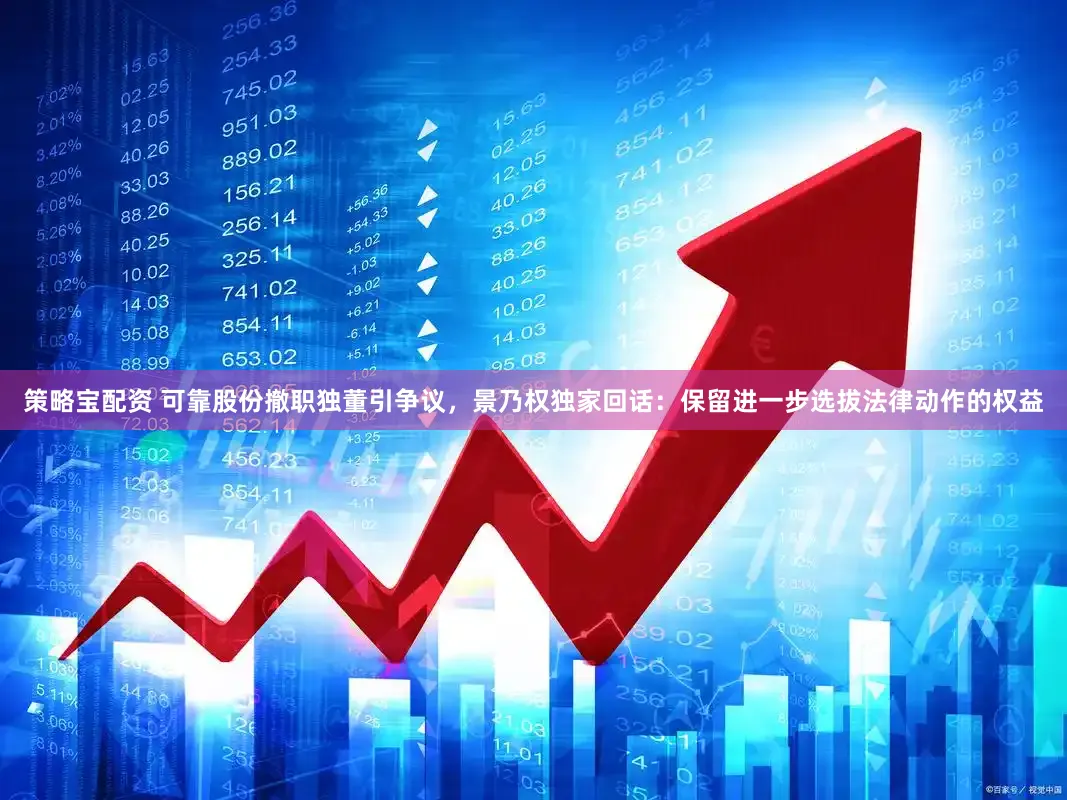 策略宝配资 可靠股份撤职独董引争议，景乃权独家回话：保留进一步选拔法律动作的权益