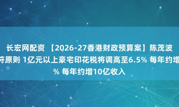 长宏网配资 【2026-27香港财政预算案】陈茂波：能者多符原则 1亿元以上豪宅印花税将调高至6.5% 每年约增10亿收入