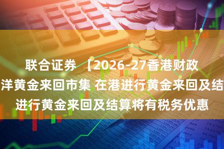 联合证券 【2026-27香港财政预算案】树立外洋黄金来回市集 在港进行黄金来回及结算将有税务优惠