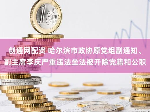 创通网配资 哈尔滨市政协原党组副通知、副主席李庆严重违法坐法被开除党籍和公职