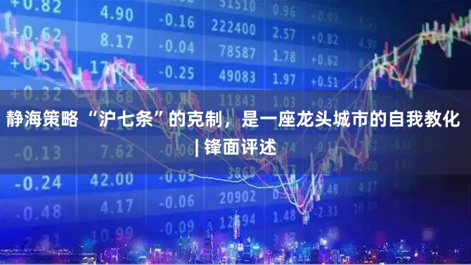 静海策略 “沪七条”的克制，是一座龙头城市的自我教化 | 锋面评述