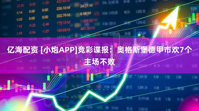 亿海配资 [小炮APP]竞彩谍报：奥格斯堡德甲市欢7个主场不败