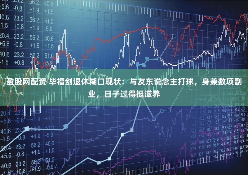 盈股网配资 毕福剑退休糊口现状：与友东说念主打球，身兼数项副业，日子过得挺滋养