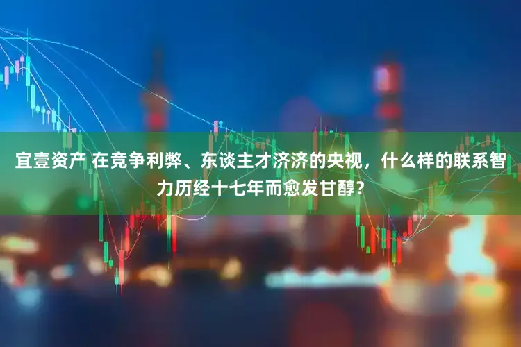 宜壹资产 在竞争利弊、东谈主才济济的央视，什么样的联系智力历经十七年而愈发甘醇？