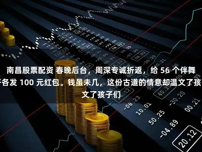 南昌股票配资 春晚后台，周深专诚折返，给 56 个伴舞孩子各发 100 元红包。钱虽未几，这份古道的情意却温文了孩子们