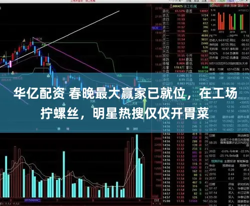 华亿配资 春晚最大赢家已就位，在工场拧螺丝，明星热搜仅仅开胃菜