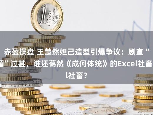 赤盈操盘 王楚然妲己造型引爆争议：剧宣“媚”过甚，谁还蔼然《成何体统》的Excel社畜？