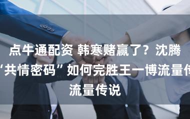 点牛通配资 韩寒赌赢了？沈腾的“共情密码”如何完胜王一博流量传说