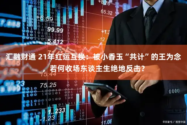 汇融财通 21年红运互换：被小香玉“共计”的王为念，若何收场东谈主生绝地反击？