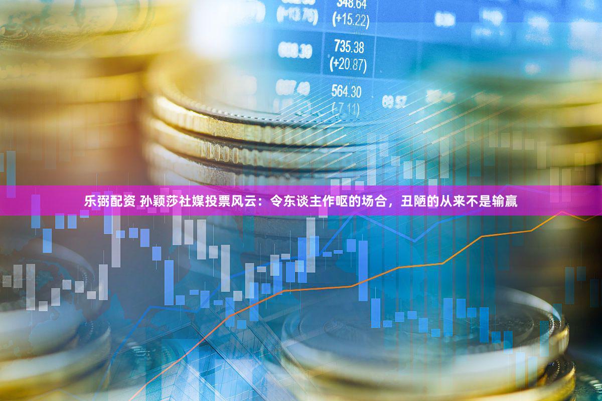 乐弼配资 孙颖莎社媒投票风云：令东谈主作呕的场合，丑陋的从来不是输赢