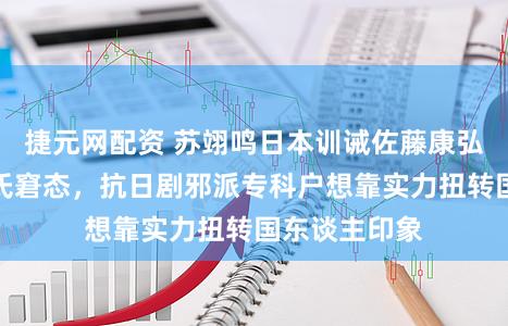 捷元网配资 苏翊鸣日本训诫佐藤康弘直播自曝姓氏窘态，抗日剧邪派专科户想靠实力扭转国东谈主印象