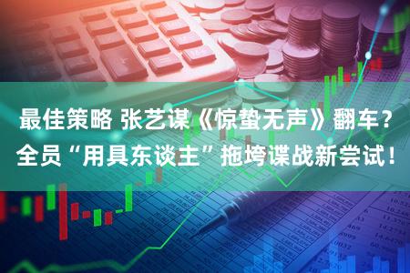 最佳策略 张艺谋《惊蛰无声》翻车？全员“用具东谈主”拖垮谍战新尝试！