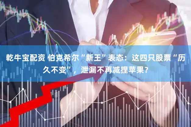 乾牛宝配资 伯克希尔“新王”表态：这四只股票“历久不变”，泄漏不再减捏苹果？