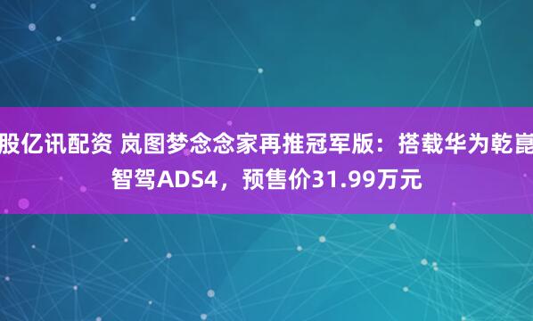 股亿讯配资 岚图梦念念家再推冠军版：搭载华为乾崑智驾ADS4，预售价31.99万元