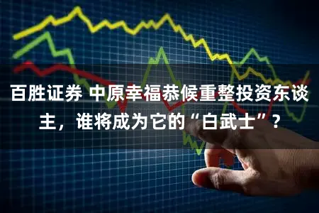 百胜证券 中原幸福恭候重整投资东谈主，谁将成为它的“白武士”？
