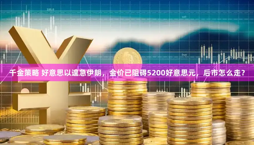 千金策略 好意思以遑急伊朗，金价已阻碍5200好意思元，后市怎么走？
