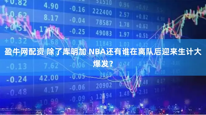 盈牛网配资 除了库明加 NBA还有谁在离队后迎来生计大爆发？