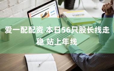 爱一配配资 本日56只股长线走稳 站上年线