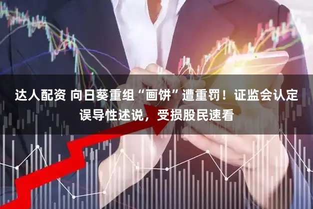 达人配资 向日葵重组“画饼”遭重罚！证监会认定误导性述说，受损股民速看