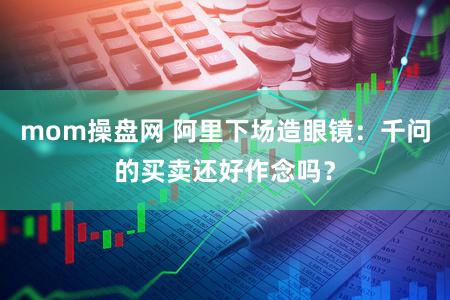 mom操盘网 阿里下场造眼镜：千问的买卖还好作念吗？