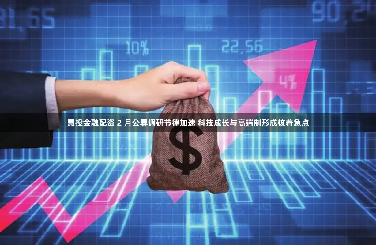 慧投金融配资 2 月公募调研节律加速 科技成长与高端制形成核着急点
