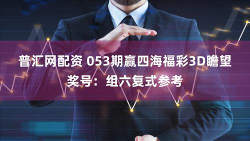 普汇网配资 053期赢四海福彩3D瞻望奖号：组六复式参考